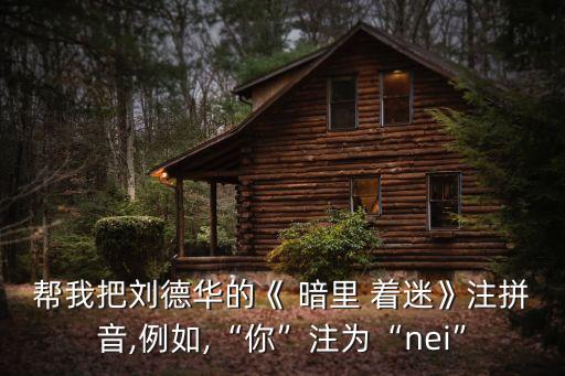 帮我把刘德华的《 暗里 着迷》注拼音,例如,“你”注为“nei”