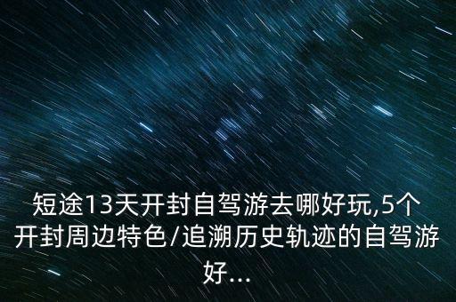 短途13天开封自驾游去哪好玩,5个开封周边特色/追溯历史轨迹的自驾游好...