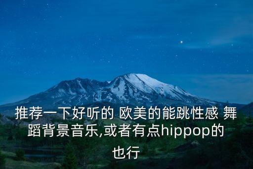 推荐一下好听的 欧美的能跳性感 舞蹈背景音乐,或者有点hippop的也行