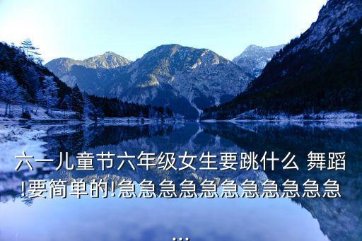 六一儿童节六年级女生要跳什么 舞蹈!要简单的!急急急急急急急急急急急...