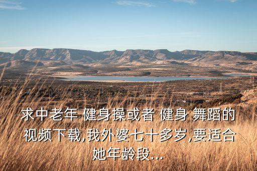 求中老年 健身操或者 健身 舞蹈的 视频下载,我外婆七十多岁,要适合她年龄段...