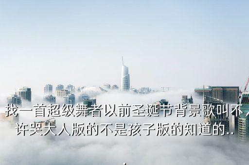 找一首超级舞者以前圣诞节背景歌叫不许哭大人版的不是孩子版的知道的...
