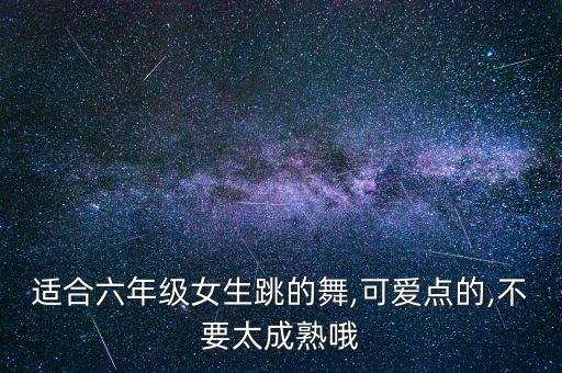 适合六年级女生跳的舞,可爱点的,不要太成熟哦
