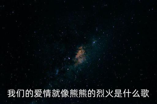 我们的爱情就像熊熊的烈火是什么歌