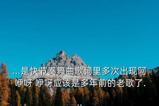 ...是快节奏舞曲歌词里多次出现阿 咿呀 咿呀应该是多年前的老歌了...