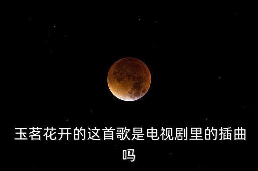  玉茗花开的这首歌是电视剧里的插曲吗