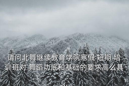 请问北舞继续教育学院寒假 短期 培训班对 舞蹈功底和基础的要求高么具...