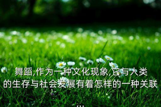  舞蹈,作为一种文化现象,它与人类的生存与社会发展有着怎样的一种关联...