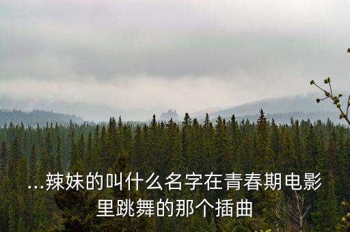 ...辣妹的叫什么名字在青春期电影里跳舞的那个插曲