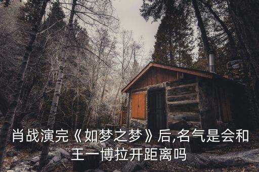 肖战演完《如梦之梦》后,名气是会和王一博拉开距离吗