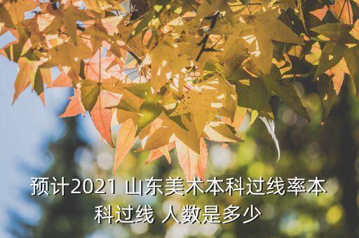 预计2021 山东美术本科过线率本科过线 人数是多少
