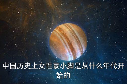 中国历史上女性裹小脚是从什么年代开始的