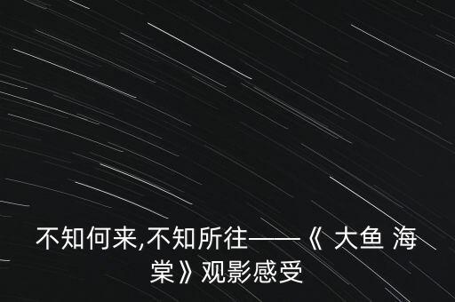 不知何来,不知所往——《 大鱼 海棠》观影感受