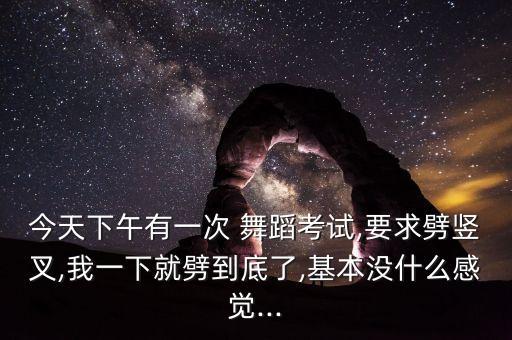 今天下午有一次 舞蹈考试,要求劈竖叉,我一下就劈到底了,基本没什么感觉...