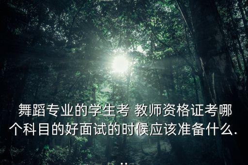  舞蹈专业的学生考 教师资格证考哪个科目的好面试的时候应该准备什么...