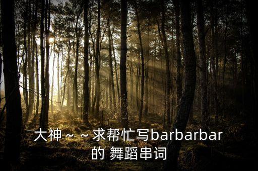 大神～～求帮忙写barbarbar的 舞蹈串词