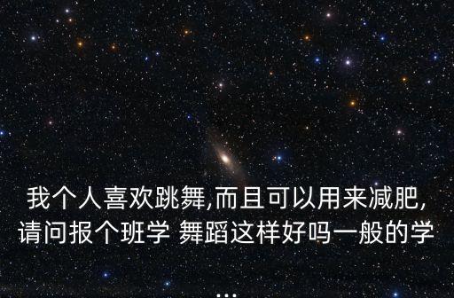 我个人喜欢跳舞,而且可以用来减肥,请问报个班学 舞蹈这样好吗一般的学...