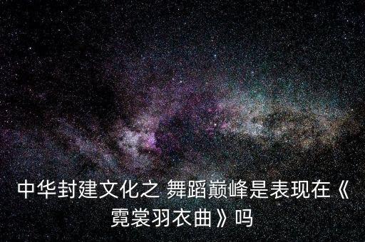 中华封建文化之 舞蹈巅峰是表现在《霓裳羽衣曲》吗