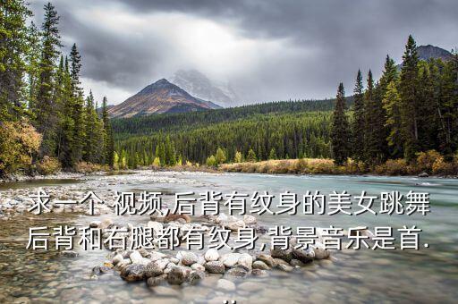 求一个 视频,后背有纹身的美女跳舞后背和右腿都有纹身,背景音乐是首...