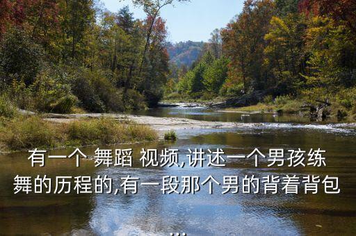 有一个 舞蹈 视频,讲述一个男孩练舞的历程的,有一段那个男的背着背包...
