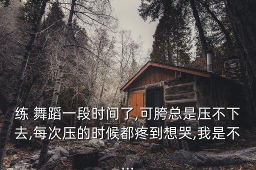 练 舞蹈一段时间了,可胯总是压不下去,每次压的时候都疼到想哭,我是不...