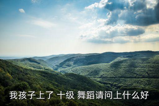我孩子上了 十级 舞蹈请问上什么好
