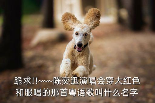 跪求!!~~~陈奕迅演唱会穿大红色和服唱的那首粤语歌叫什么名字