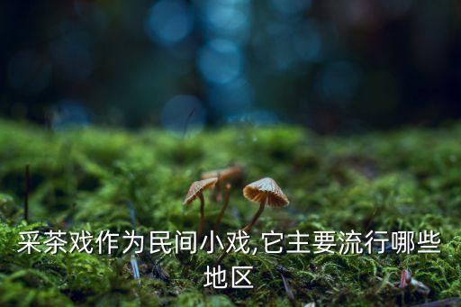采茶戏作为民间小戏,它主要流行哪些地区