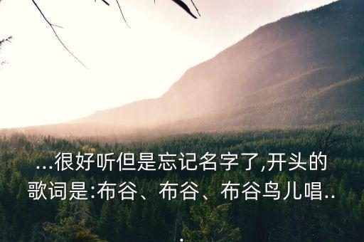 ...很好听但是忘记名字了,开头的歌词是:布谷、布谷、布谷鸟儿唱...