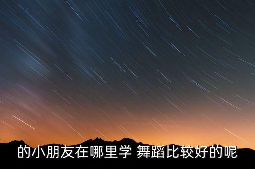 的小朋友在哪里学 舞蹈比较好的呢