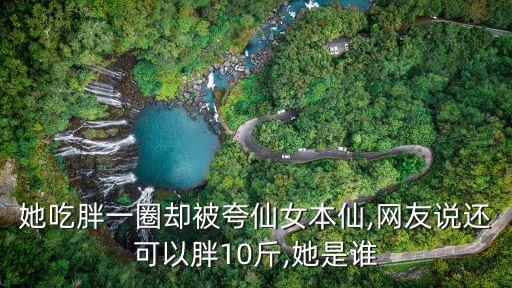 她吃胖一圈却被夸仙女本仙,网友说还可以胖10斤,她是谁