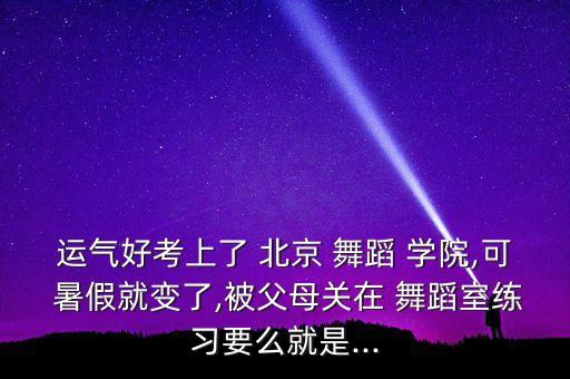 运气好考上了 北京 舞蹈 学院,可 暑假就变了,被父母关在 舞蹈室练习要么就是...