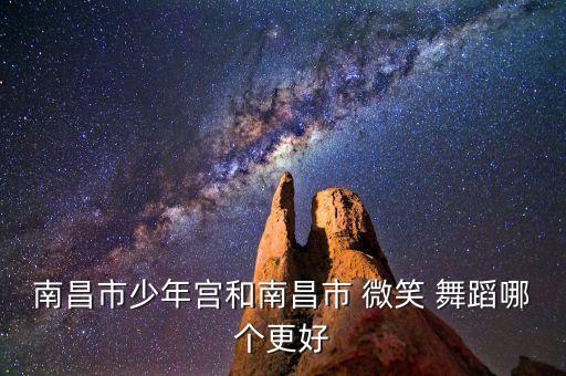 南昌市少年宫和南昌市 微笑 舞蹈哪个更好