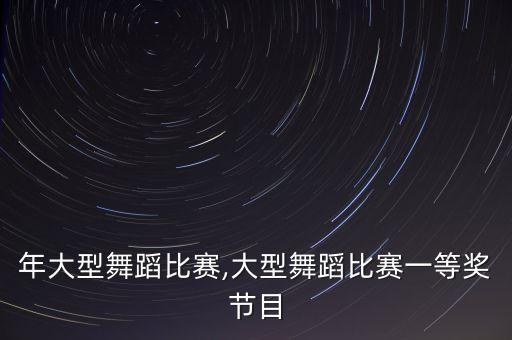 中老年大型舞蹈比赛,大型舞蹈比赛一等奖节目