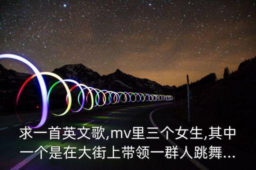 求一首英文歌,mv里三个女生,其中一个是在大街上带领一群人跳舞...