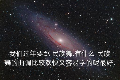 我们过年要跳 民族舞,有什么 民族舞的曲调比较欢快又容易学的呢最好...