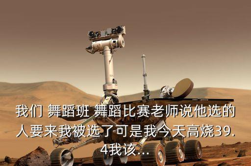 我们 舞蹈班 舞蹈比赛老师说他选的人要来我被选了可是我今天高烧39.4我该...