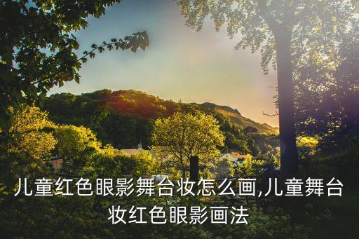 儿童红色眼影舞台妆怎么画,儿童舞台妆红色眼影画法