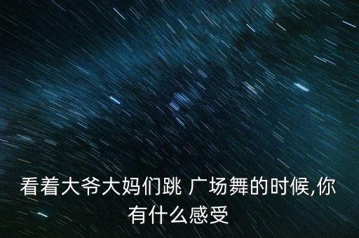看着大爷大妈们跳 广场舞的时候,你有什么感受