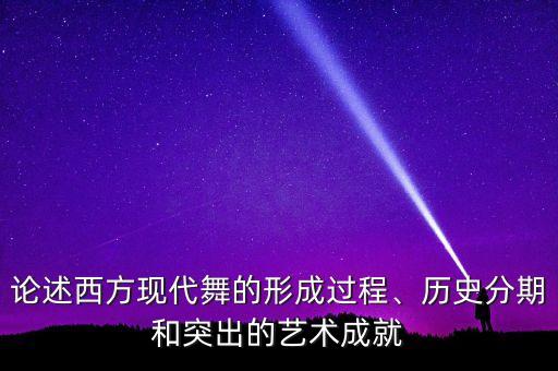 论述西方现代舞的形成过程、历史分期和突出的艺术成就