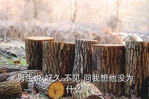  男生说 好久 不见,问我想他没为什么