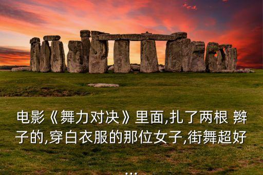 电影《舞力对决》里面,扎了两根 辫子的,穿白衣服的那位女子,街舞超好...