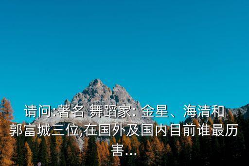 请问:著名 舞蹈家: 金星、海清和郭富城三位,在国外及国内目前谁最历害...