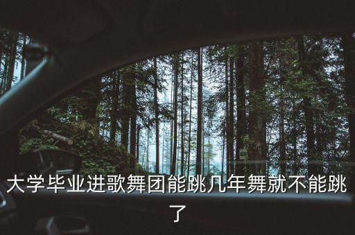 大学毕业进歌舞团能跳几年舞就不能跳了
