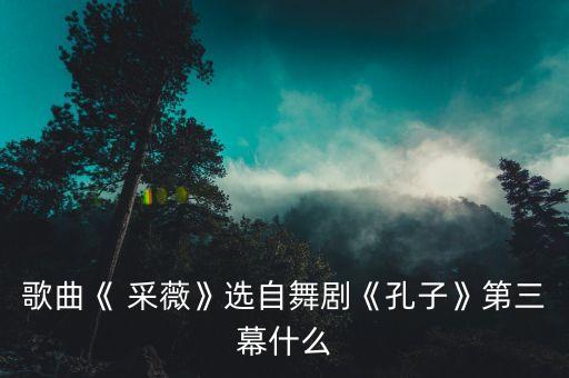 歌曲《 采薇》选自舞剧《孔子》第三幕什么