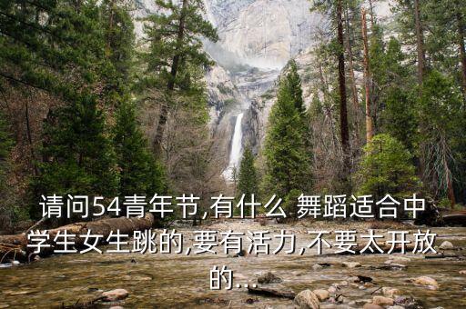 请问54青年节,有什么 舞蹈适合中学生女生跳的,要有活力,不要太开放的...