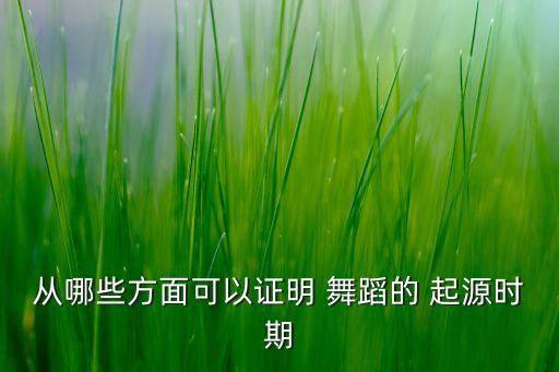 从哪些方面可以证明 舞蹈的 起源时期