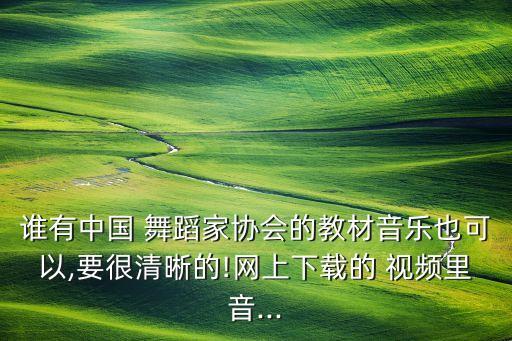 谁有中国 舞蹈家协会的教材音乐也可以,要很清晰的!网上下载的 视频里音...