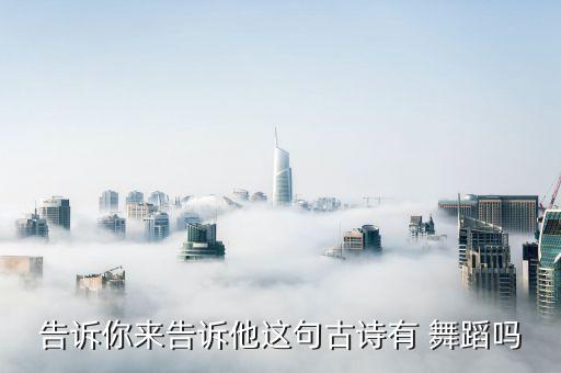 告诉你来告诉他这句古诗有 舞蹈吗