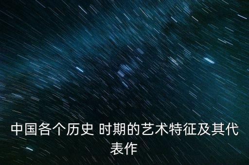 中国各个历史 时期的艺术特征及其代表作